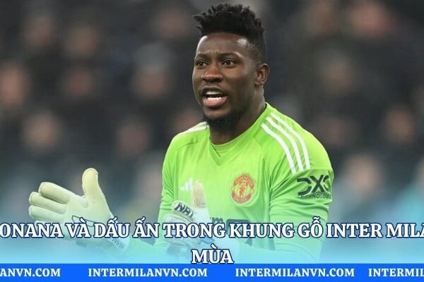 André Onana Và Dấu Ấn Trong Khung Gỗ Inter Milan Một Mùa André Onana Và Dấu Ấn Trong Khung Gỗ Inter Milan Một Mùa
