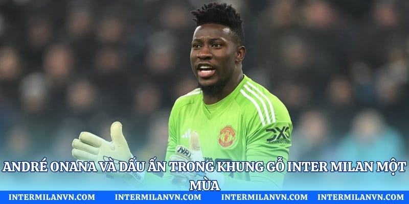 André Onana Và Dấu Ấn Trong Khung Gỗ Inter Milan Một Mùa