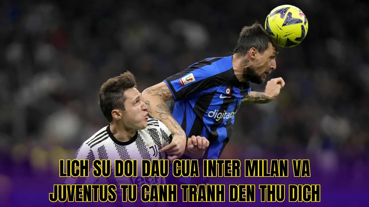 Lich su doi dau cua Inter Milan va Juventus tu canh tranh den thu dich