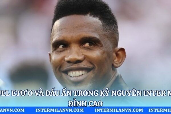 Samuel Eto’o Và Dấu Ấn Trong Kỷ Nguyên Inter Milan Đỉnh Cao Samuel Eto'o Và Dấu Ấn Trong Kỷ Nguyên Inter Milan Đỉnh Cao