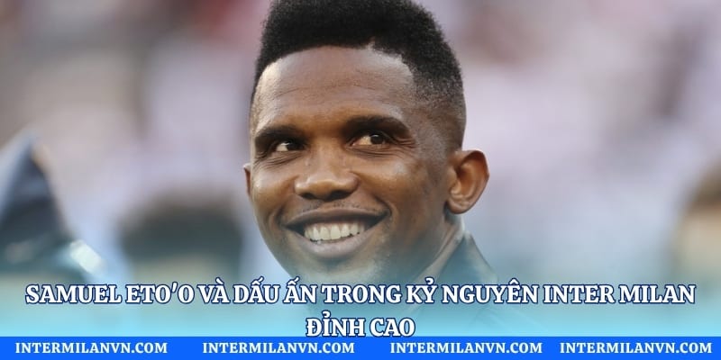 Samuel Eto'o Và Dấu Ấn Trong Kỷ Nguyên Inter Milan Đỉnh Cao