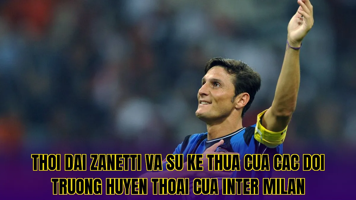 Thoi dai Zanetti va su ke thua cua cac doi truong huyen thoai cua Inter Milan